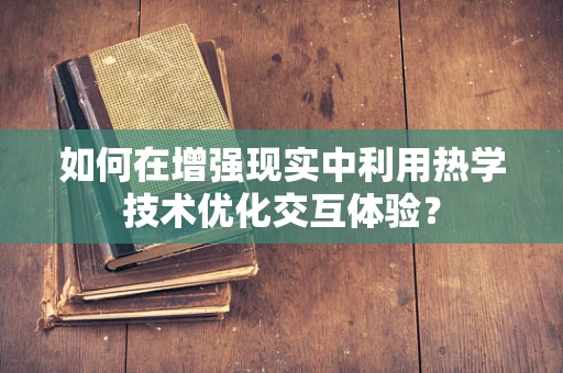 如何在增强现实中利用热学技术优化交互体验？
