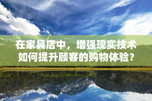 在家具店中，增强现实技术如何提升顾客的购物体验？