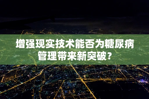增强现实技术能否为糖尿病管理带来新突破？