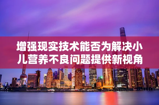 增强现实技术能否为解决小儿营养不良问题提供新视角？