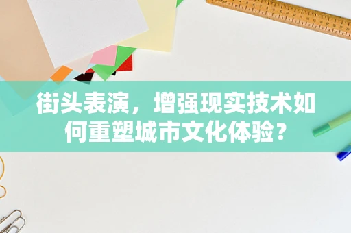 街头表演，增强现实技术如何重塑城市文化体验？