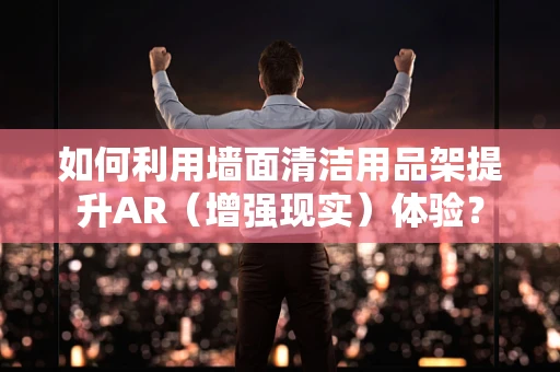 如何利用墙面清洁用品架提升AR（增强现实）体验？