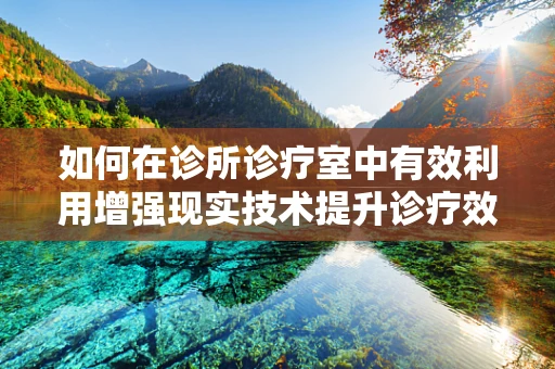 如何在诊所诊疗室中有效利用增强现实技术提升诊疗效率？