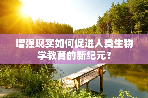 增强现实如何促进人类生物学教育的新纪元？
