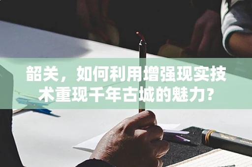 韶关，如何利用增强现实技术重现千年古城的魅力？
