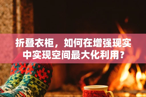 折叠衣柜，如何在增强现实中实现空间最大化利用？