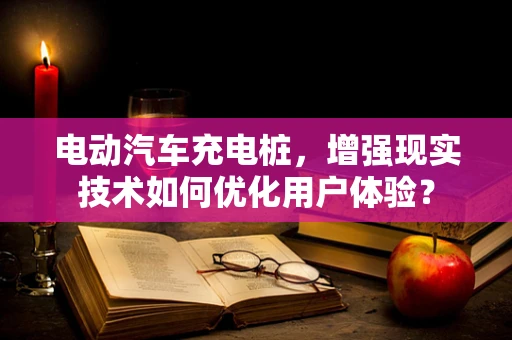电动汽车充电桩，增强现实技术如何优化用户体验？