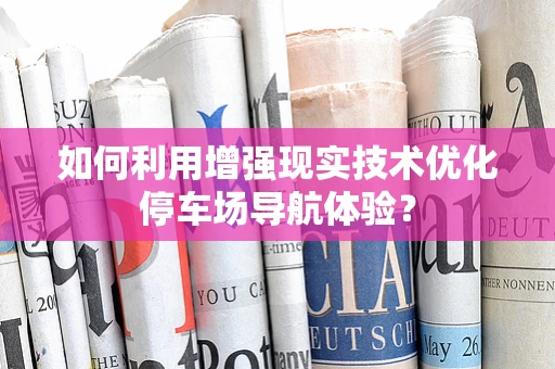 如何利用增强现实技术优化停车场导航体验？