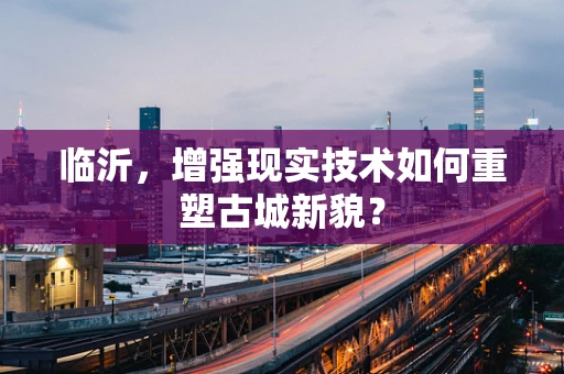 临沂，增强现实技术如何重塑古城新貌？