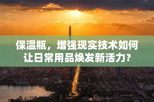 保温瓶，增强现实技术如何让日常用品焕发新活力？