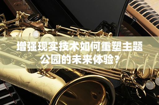 增强现实技术如何重塑主题公园的未来体验？