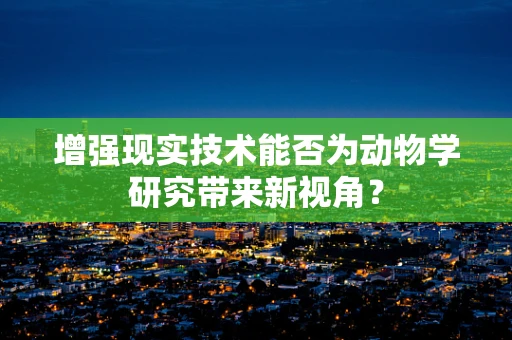 增强现实技术能否为动物学研究带来新视角？