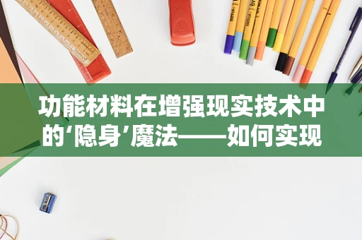 功能材料在增强现实技术中的‘隐身’魔法——如何实现AR设备的轻量化与透明化？