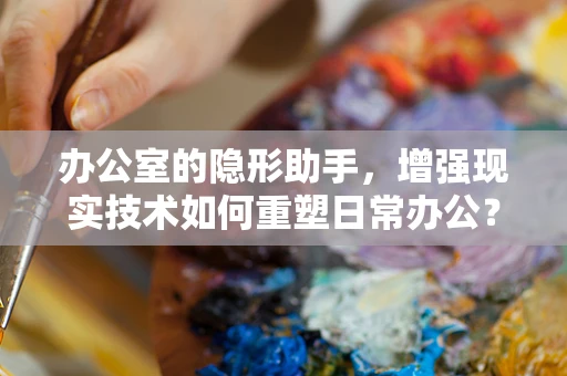 办公室的隐形助手，增强现实技术如何重塑日常办公？