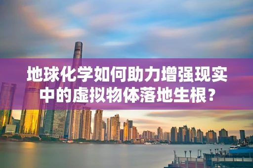 地球化学如何助力增强现实中的虚拟物体落地生根？