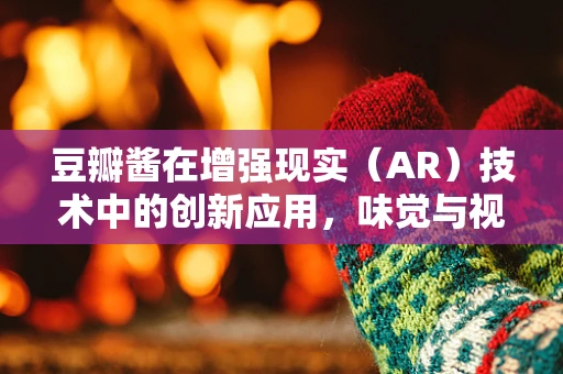 豆瓣酱在增强现实（AR）技术中的创新应用，味觉与视觉的奇妙融合