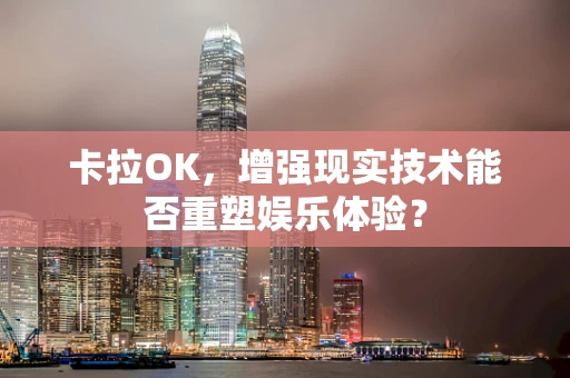 卡拉OK，增强现实技术能否重塑娱乐体验？