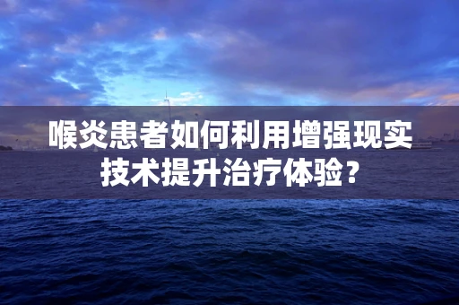 喉炎患者如何利用增强现实技术提升治疗体验？
