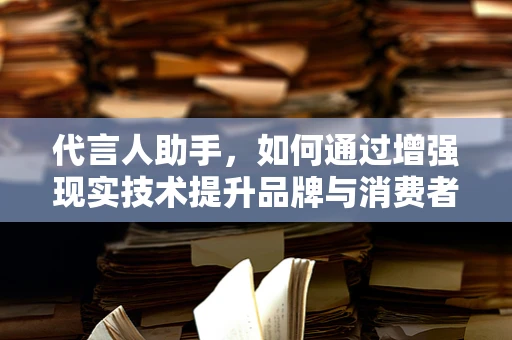 代言人助手，如何通过增强现实技术提升品牌与消费者的互动体验？