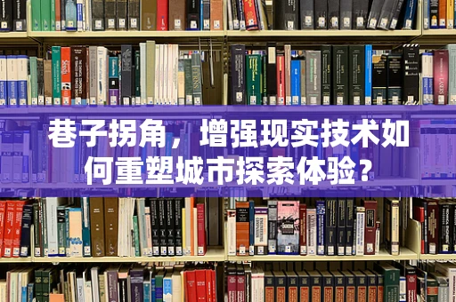 巷子拐角，增强现实技术如何重塑城市探索体验？