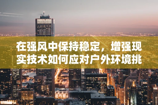 在强风中保持稳定，增强现实技术如何应对户外环境挑战？
