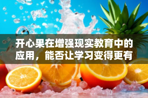 开心果在增强现实教育中的应用，能否让学习变得更有趣？