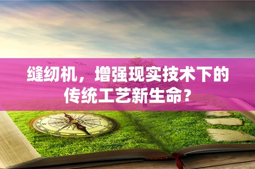 缝纫机，增强现实技术下的传统工艺新生命？