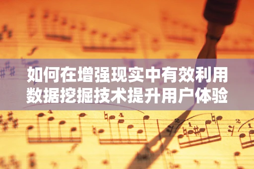 如何在增强现实中有效利用数据挖掘技术提升用户体验？
