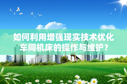 如何利用增强现实技术优化车间机床的操作与维护？