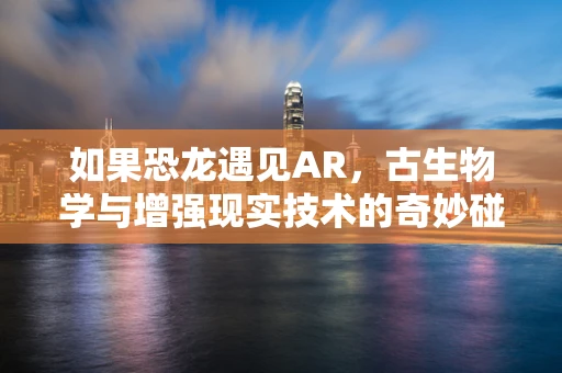 如果恐龙遇见AR，古生物学与增强现实技术的奇妙碰撞