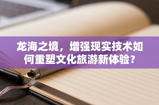 龙海之境，增强现实技术如何重塑文化旅游新体验？