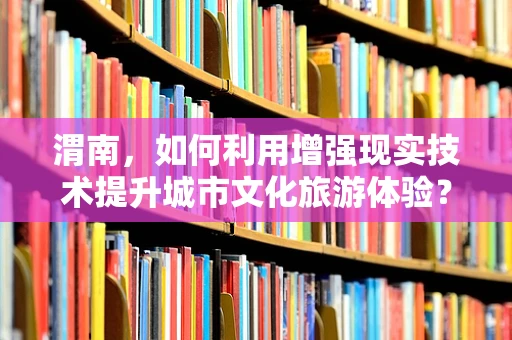 渭南，如何利用增强现实技术提升城市文化旅游体验？