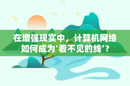 在增强现实中，计算机网络如何成为‘看不见的线’？
