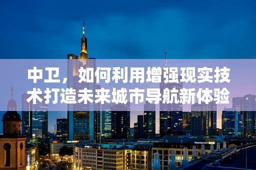 中卫，如何利用增强现实技术打造未来城市导航新体验？