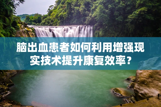 脑出血患者如何利用增强现实技术提升康复效率？