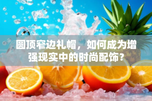 圆顶窄边礼帽，如何成为增强现实中的时尚配饰？