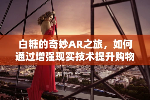 白糖的奇妙AR之旅，如何通过增强现实技术提升购物体验？