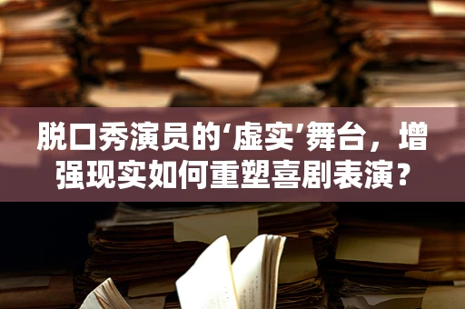 脱口秀演员的‘虚实’舞台，增强现实如何重塑喜剧表演？