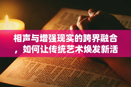 相声与增强现实的跨界融合，如何让传统艺术焕发新活力？