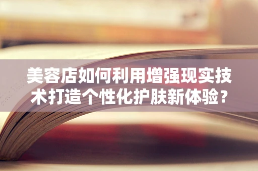 美容店如何利用增强现实技术打造个性化护肤新体验？