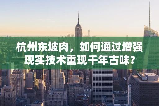杭州东坡肉，如何通过增强现实技术重现千年古味？