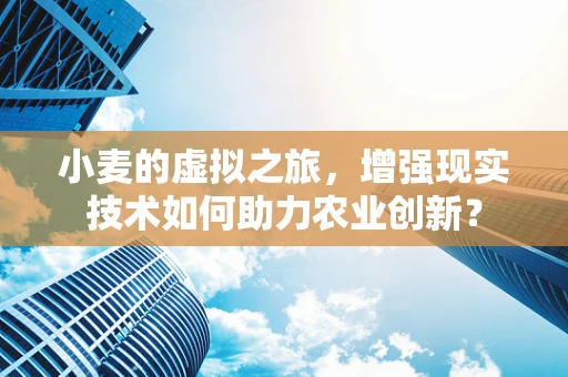 小麦的虚拟之旅，增强现实技术如何助力农业创新？