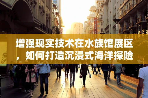 增强现实技术在水族馆展区，如何打造沉浸式海洋探险体验？