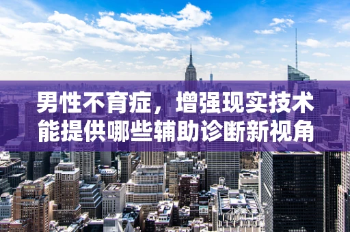 男性不育症，增强现实技术能提供哪些辅助诊断新视角？