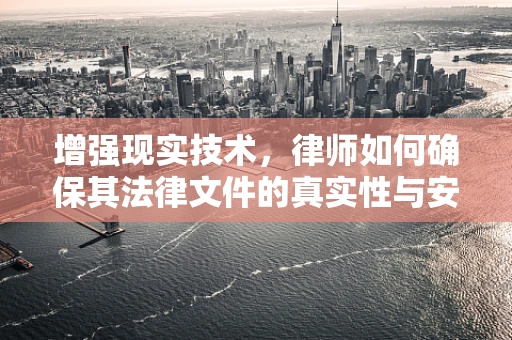 增强现实技术，律师如何确保其法律文件的真实性与安全性？