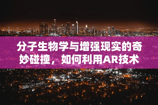 分子生物学与增强现实的奇妙碰撞，如何利用AR技术提升生物实验的沉浸感与效率？