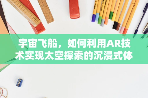 宇宙飞船，如何利用AR技术实现太空探索的沉浸式体验？