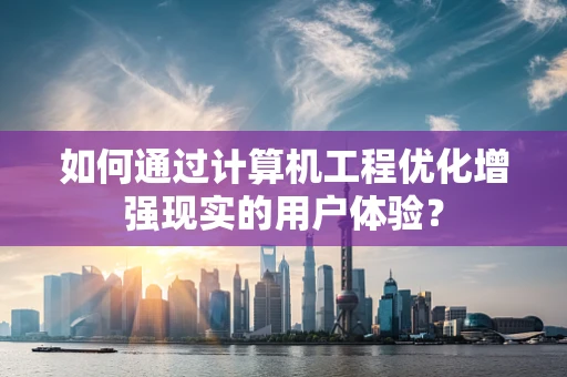 如何通过计算机工程优化增强现实的用户体验？