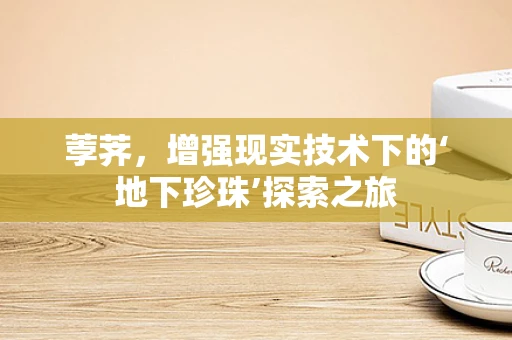荸荠，增强现实技术下的‘地下珍珠’探索之旅