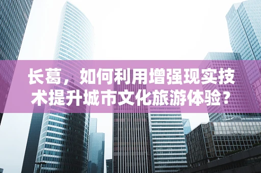 长葛，如何利用增强现实技术提升城市文化旅游体验？